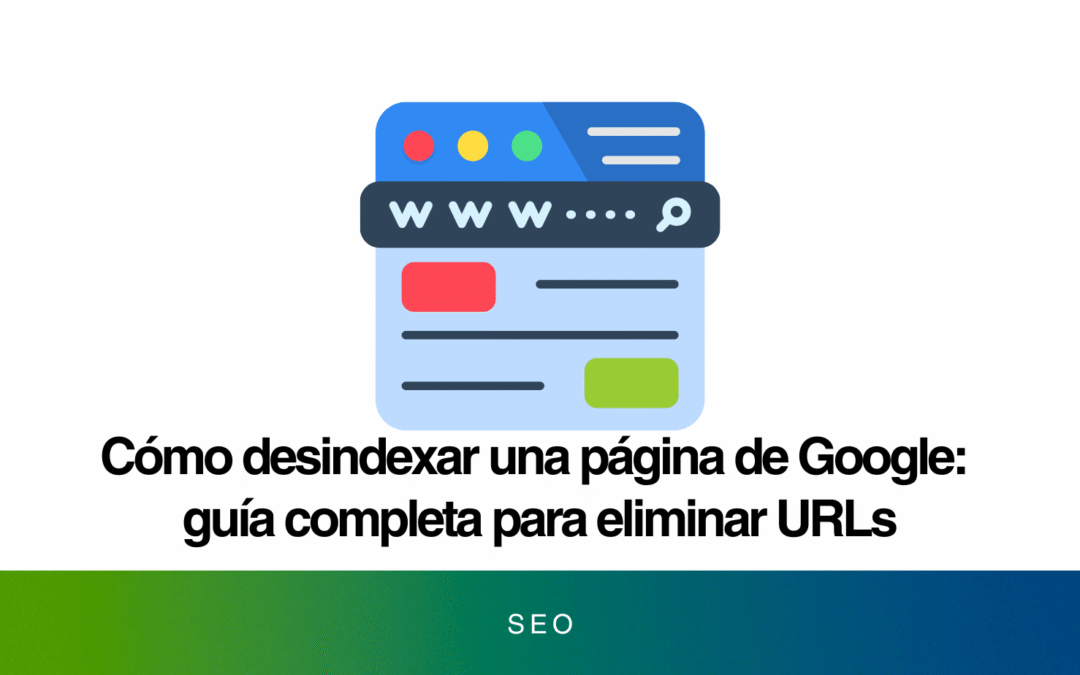 Cómo desindexar una página de Google: guía completa para eliminar URLs